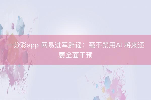 一分彩app 網(wǎng)易進(jìn)軍辟謠：毫不禁用AI 將來(lái)還要全面干預(yù)