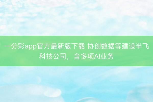 一分彩app官方最新版下載 協(xié)創(chuàng)數(shù)據(jù)等建設(shè)半飛科技公司，含多項(xiàng)AI業(yè)務(wù)