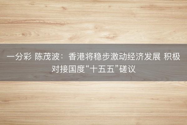 一分彩 陳茂波：香港將穩(wěn)步激動經(jīng)濟發(fā)展 積極對接國度“十五五”磋議