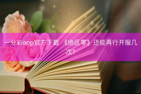 一分彩app官方下載 《絕區(qū)零》還能再行開服幾次？