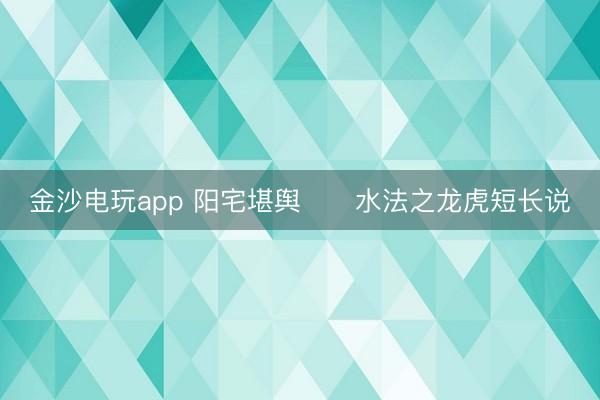 金沙電玩app 陽(yáng)宅堪輿      水法之龍虎短長(zhǎng)說(shuō)