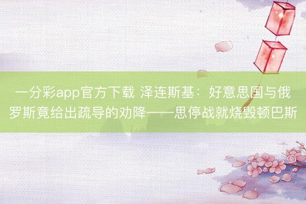 一分彩app官方下載 澤連斯基：好意思國與俄羅斯竟給出疏導的勸降——思停戰(zhàn)就燒毀頓巴斯