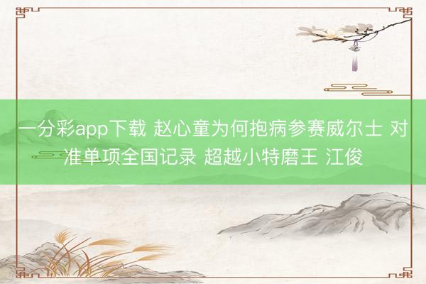 一分彩app下載 趙心童為何抱病參賽威爾士 對準(zhǔn)單項全國記錄 超越小特磨王 江俊