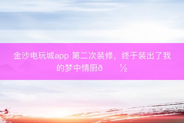 金沙電玩城app 第二次裝修，終于裝出了我的夢中情廚???