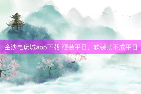 金沙電玩城app下載 硬裝平日，軟裝就不成平日