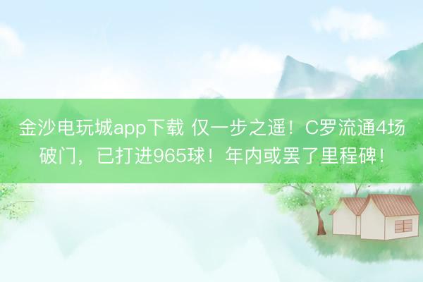 金沙電玩城app下載 僅一步之遙!C羅流通4場破門,已打進965球!年內或罷了里程碑!