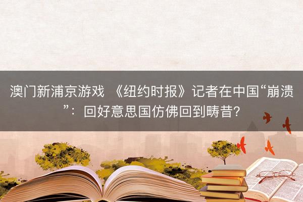 澳門新浦京游戲 《紐約時報》記者在中國“崩潰”：回好意思國仿佛回到疇昔？
