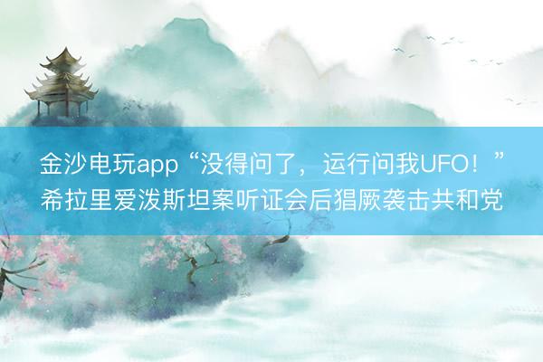 金沙電玩app “沒(méi)得問(wèn)了，運(yùn)行問(wèn)我UFO！”希拉里愛(ài)潑斯坦案聽(tīng)證會(huì)后猖厥襲擊共和黨