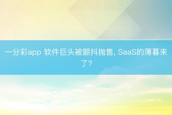 一分彩app 軟件巨頭被顫抖拋售, SaaS的薄暮來(lái)了?