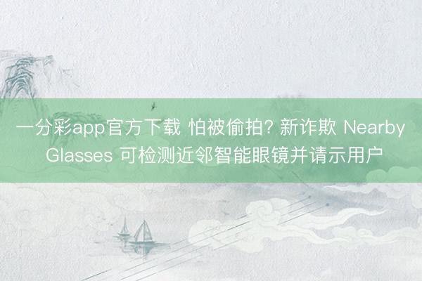 一分彩app官方下載 怕被偷拍? 新詐欺 Nearby Glasses 可檢測近鄰智能眼鏡并請示用戶