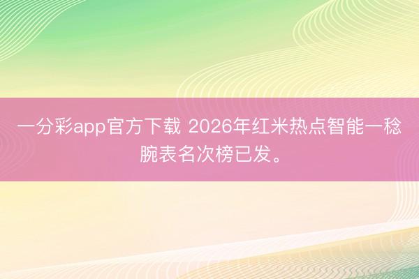 一分彩app官方下載 2026年紅米熱點智能一稔腕表名次榜已發。