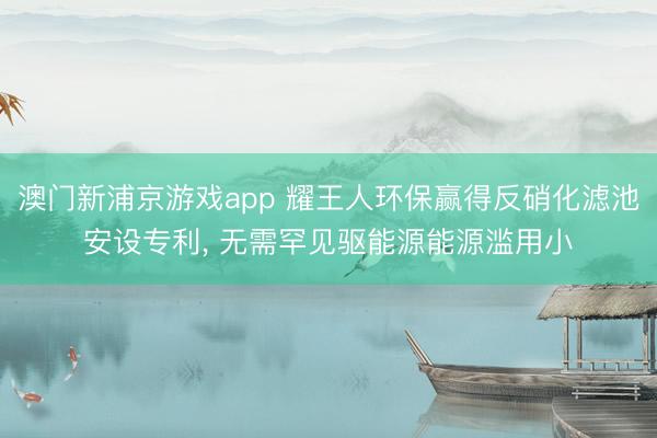 澳門新浦京游戲app 耀王人環(huán)保贏得反硝化濾池安設(shè)專利, 無需罕見驅(qū)能源能源濫用小