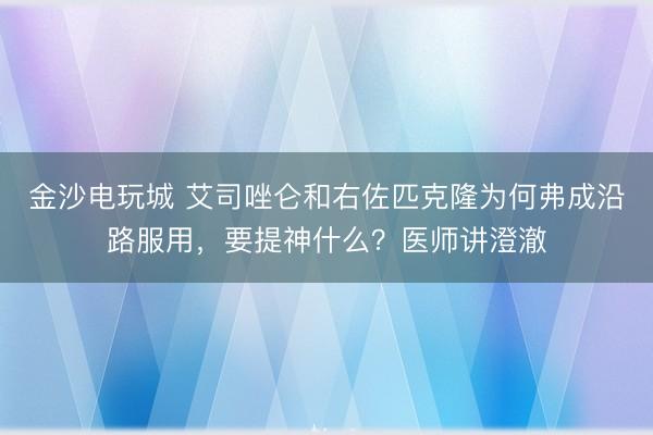 金沙電玩城 艾司唑侖和右佐匹克隆為何弗成沿路服用，要提神什么？醫師講澄澈