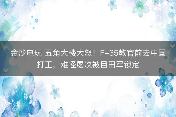 金沙電玩 五角大樓大怒！F-35教官前去中國(guó)打工，難怪屢次被目田軍鎖定