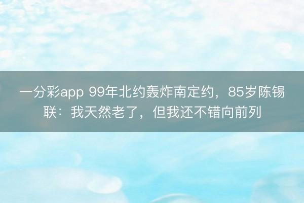 一分彩app 99年北約轟炸南定約，85歲陳錫聯：我天然老了，但我還不錯向前列