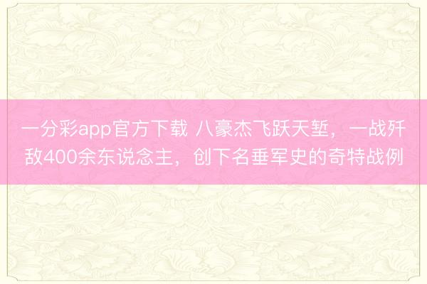 一分彩app官方下載 八豪杰飛躍天塹，一戰殲敵400余東說念主，創下名垂軍史的奇特戰例